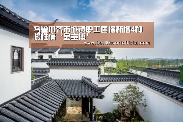 乌鲁木齐市城镇职工医保新增4种慢性病‘金宝博’(图2) 188金宝博