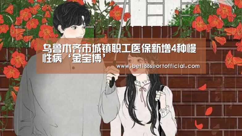 乌鲁木齐市城镇职工医保新增4种慢性病‘金宝博’(图3) 金宝博官网