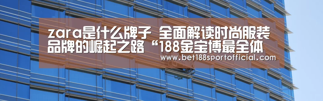 zara是什么牌子 全面解读时尚服装品牌的崛起之路“188金宝博最全体育博彩”(图3) 188金宝博