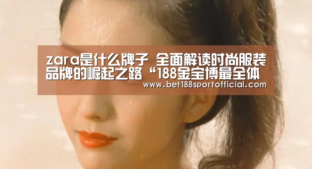 zara是什么牌子 全面解读时尚服装品牌的崛起之路“188金宝博最全体育博彩”(图4) 金宝博