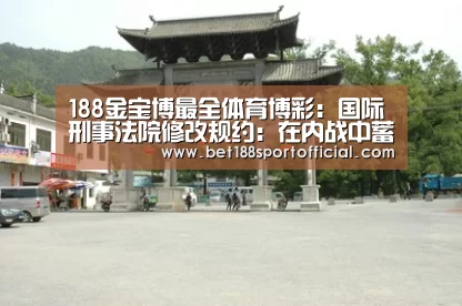 188金宝博最全体育博彩:国际刑事法院修改规约:在内战中蓄意使社区蒙受饥饿构成战争罪(图1) 188金宝博最全体育博彩