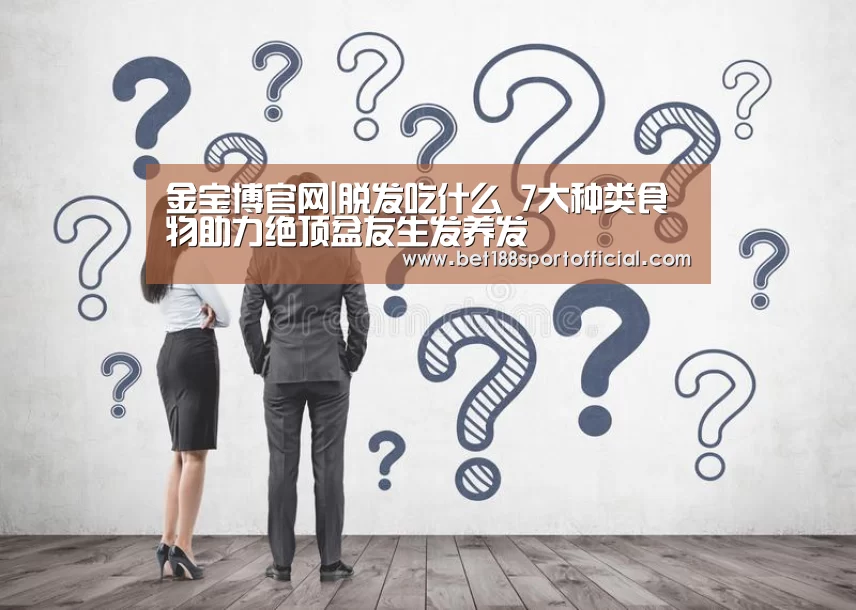 金宝博官网|脱发吃什么 7大种类食物助力绝顶盆友生发养发(图1) 金宝博