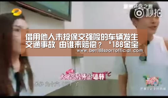 借用他人未投保交强险的车辆发生交通事故 由谁来赔偿?‘188金宝博最全体育博彩’(图4) 188金宝博
