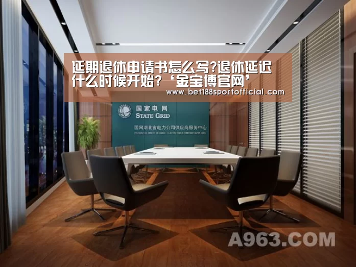 延期退休申请书怎么写?退休延迟什么时候开始?‘金宝博官网’(图3) 金宝博官网