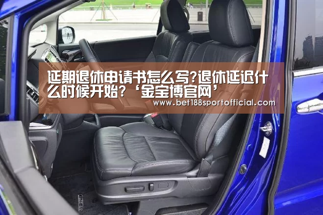 延期退休申请书怎么写?退休延迟什么时候开始?‘金宝博官网’(图1) 188金宝博最全体育博彩