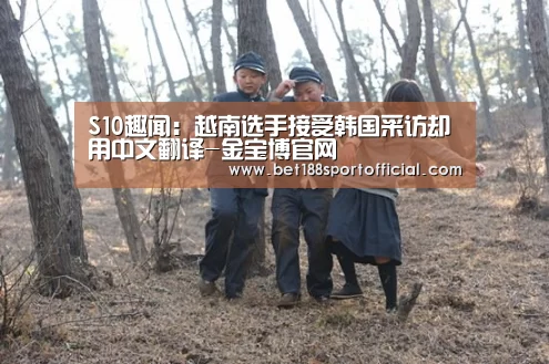S10趣闻:越南选手接受韩国采访却用中文翻译-金宝博官网(图4) 金宝博