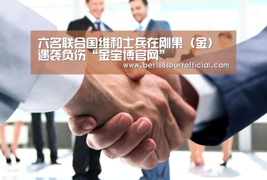 六名联合国维和士兵在刚果(金)遇袭负伤“金宝博官网”(图2) 188金宝博